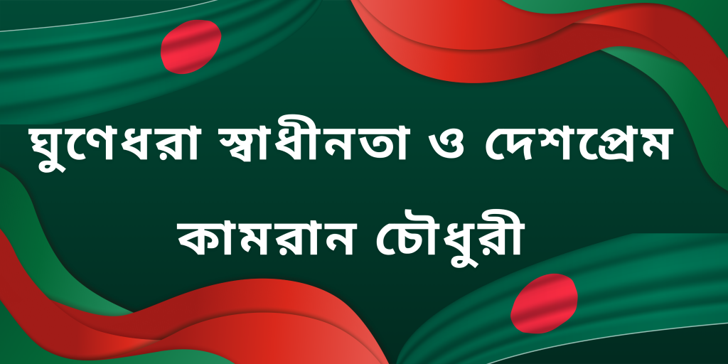 ঘুণেধরা স্বাধীনতা ও দেশপ্রেম : কামরান চৌধুরী